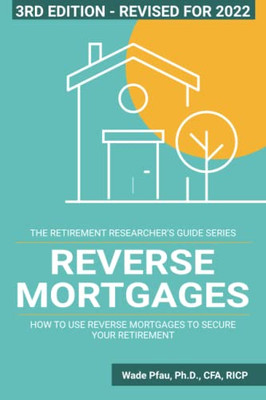 Reverse Mortgages: How To Use Reverse Mortgages To Secure Your Retirement (The Retirement Researcher Guide Series)