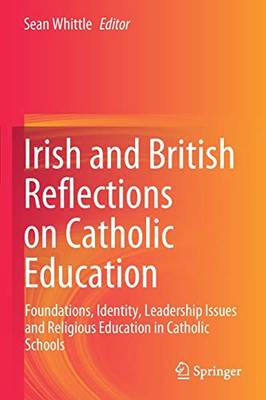 Irish And British Reflections On Catholic Education: Foundations, Identity, Leadership Issues And Religious Education In Catholic Schools