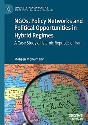 Ngos, Policy Networks And Political Opportunities In Hybrid Regimes: A Case Study Of Islamic Republic Of Iran (Studies In Iranian Politics)