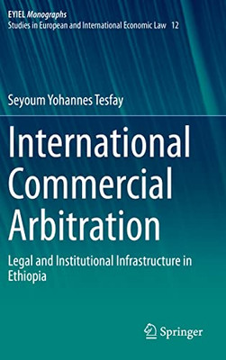 International Commercial Arbitration: Legal And Institutional Infrastructure In Ethiopia (European Yearbook Of International Economic Law, 12)