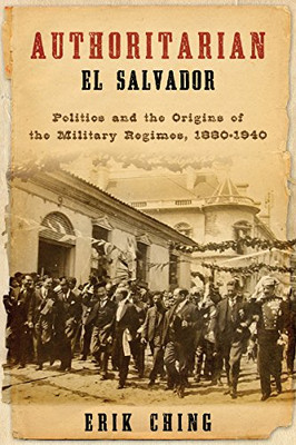 Authoritarian El Salvador: Politics And The Origins Of The Military Regimes, 1880-1940 (Kellogg Institute Series On Democracy And Development)
