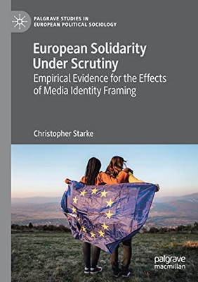 European Solidarity Under Scrutiny: Empirical Evidence For The Effects Of Media Identity Framing (Palgrave Studies In European Political Sociology)