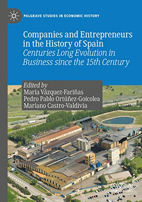Companies And Entrepreneurs In The History Of Spain: Centuries Long Evolution In Business Since The 15Th Century (Palgrave Studies In Economic History)