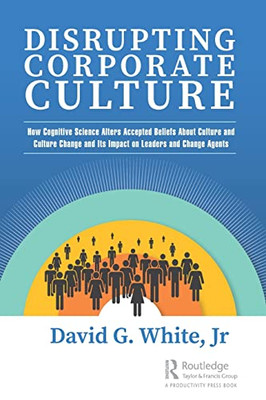 Disrupting Corporate Culture: How Cognitive Science Alters Accepted Beliefs About Culture And Culture Change And Its Impact On Leaders And Change Agents