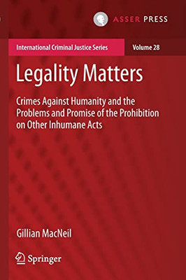 Legality Matters: Crimes Against Humanity And The Problems And Promise Of The Prohibition On Other Inhumane Acts (International Criminal Justice Series, 28)