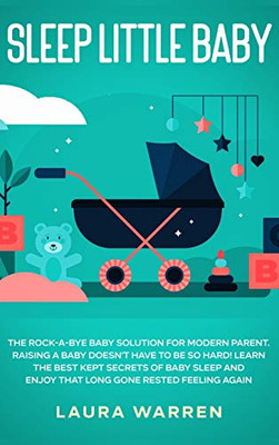 Sleep Little Baby: The Rock-A-Bye Baby Solution For Modern Parent: Raising A Baby Doesn'T Have To Be So Hard! Learn The Best Kept Secrets Of Baby Sleep And Enjoy That Long Gone Rested Feeling Again - 9781648661600