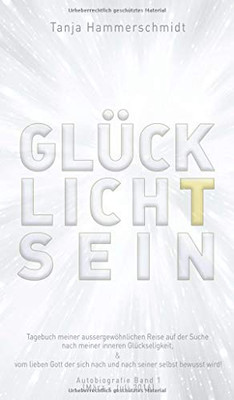 Glücklichtsein: Tagebuch Meiner Aussergewöhnlichen Reise Auf Der Suche Nach Meiner Inneren Glückseligkeit, & Vom Lieben Gott Der Sich Nach Und Nach ... Band 1 (März - Juli 2016) (German Edition) - 9783347164901