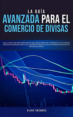 La Guía Avanzada Para El Comercio De Divisas: Siga La Mejor Guía Para Principiantes Para Ganar Dinero Hoy! Aprenderá Las Estrategias Secretas Del ... En El Mercado De Divisas! (Spanish Edition) - 9781800600126