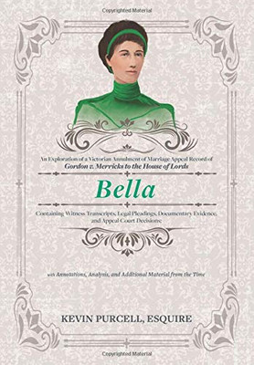 Bella: An Exploration Of A Victorian Annulment Of Marriage Appeal Record To The House Of Lords Containing Witness Transcripts, With Annotations, Analysis, And Additional Material From The Time - 9781951937867