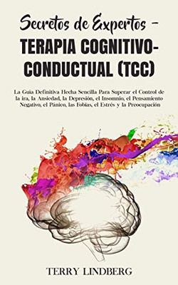 Secretos De Expertos - Terapia Cognitivo-Conductual (Tcc): La Guía Definitiva Hecha Sencilla Para Superar El Control De La Ira, La Ansiedad, La ... Estrés Y La Preocupación! (Spanish Edition) - 9781800761483