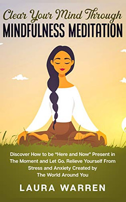 Clear Your Mind Through Mindfulness Meditation: Discover How To Be Here And Now Present In The Moment And Let Go. Relieve Yourself From Stress And Anxiety Created By The World Around You - 9781648660993