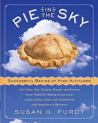 Pie In The Sky Successful Baking At High Altitudes: 100 Cakes, Pies, Cookies, Breads, And Pastries Home-Tested For Baking At Sea Level, 3,000, 5,000, 7,000, And 10,000 Feet (And Anywhere In Between).