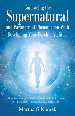 Embracing The Supernatural And Paranormal Phenomenon With Developing Your Psychic Abilities: How Does One Out Run The Supernatural And Paranormal Phenomena? You Don'T, You Embrace It - 9781982279622