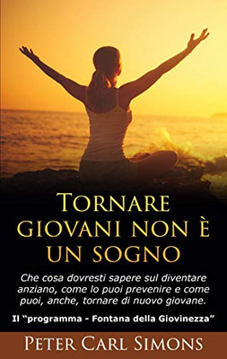 Tornare Giovani Non È Un Sogno: Che Cosa Dovresti Sapere Sul Diventare Anziano, Come Lo Puoi Prevenire E Come Puoi, Anche, Tornare Di Nuovo Giovane. - ... Fontana Della Giovinezza (Italian Edition)