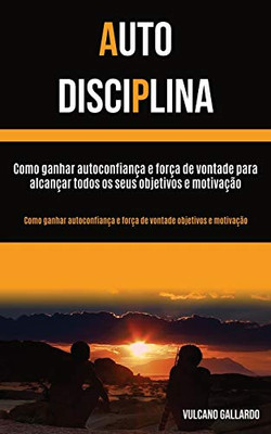 Auto Disciplina: Como Ganhar Autoconfiança E Força De Vontade Para Alcançar Todos Os Seus Objetivos E Motivação (Como Ganhar Autoconfiança E Força De ... Objetivos E Motivação) (Portuguese Edition)