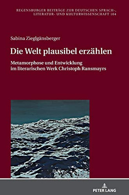 Die Welt Plausibel Erzählen: Metamorphose Und Entwicklung Im Literarischen Werk Christoph Ransmayrs (Regensburger Beiträge Zur Deutschen Sprach-, Literatur- Und Kulturwissenschaft) (German Edition)