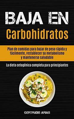 Baja En Carbohidratos: Plan De Comidas Para Bajar De Peso Rápida Y Fácilmente, Restablecer Su Metabolismo Y Mantenerse Saludable (La Dieta Cetogénica Completa Para Principiantes) (Spanish Edition)