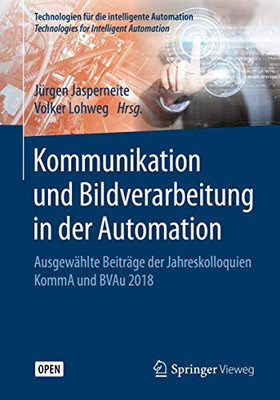 Kommunikation Und Bildverarbeitung In Der Automation: Ausgewählte Beiträge Der Jahreskolloquien Komma Und Bvau 2018 (Technologien Für Die Intelligente Automation, 12) (German And English Edition)