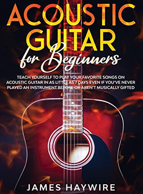 Acoustic Guitar For Beginners: Teach Yourself To Play Your Favorite Songs On Acoustic Guitar In As Little As 7 Days Even If You'Ve Never Played An ... Play Your Favorite Songs On Acoustic Guitar
