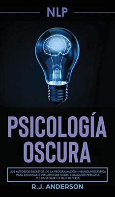 Pnl: Psicología Oscura - Los Métodos Secretos De La Programación Neurolingüística Para Dominar E Influenciar Sobre Cualquier Persona Y Conseguir Lo Que Quieres (Spanish Edition) - 9781953036131