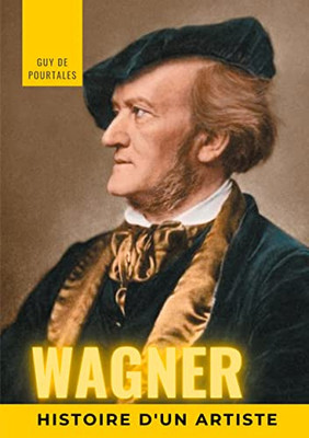 Wagner, Histoire D'Un Artiste: La Biographie De Référence Sur La Vie De Richard Wagner, Compositeur Et Chef D'Orchestre Allemand De La Période ... Les Dix Principaux Sont Régu (French Edition)
