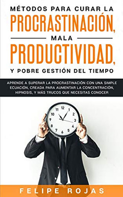 Métodos Para Curar La Procrastinación, Mala Productividad, Y Pobre Gestión Del Tiempo: Aprende A Superar La Procrastinación Con Una Simple Ecuación, ... Que Necesitas Conocer (Spanish Edition)