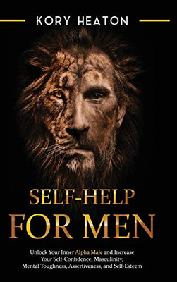 Self-Help For Men: Unlock Your Inner Alpha Male And Increase Your Self-Confidence, Masculinity, Mental Toughness, Assertiveness, And Self-Esteem: ... Toughness, Assertiveness, And Self-Esteem