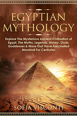 Egyptian Mythology: Explore The Mysterious Ancient Civilisation Of Egypt, The Myths, Legends, History, Gods, Goddesses & More That Have Fascinated ... Legends, History, Gods, Goddesses & More