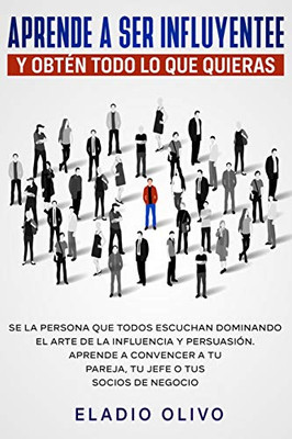 Aprende A Ser Influyente Y Obtén Todo Lo Que Quieras: Se La Persona Que Todos Escuchan Dominando El Arte De La Influencia Y Persuasión. Aprende A ... O Tus Socios De Negocio (Spanish Edition)