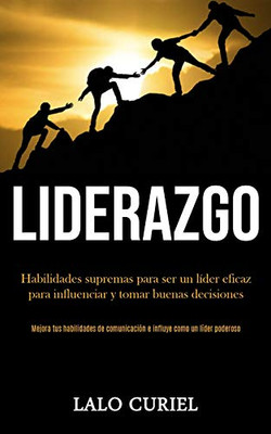 Liderazgo: Habilidades Supremas Para Ser Un Líder Eficaz Para Influenciar Y Tomar Buenas Decisiones (Mejora Tus Habilidades De Comunicación E Influye Como Un Líder Poderoso) (Spanish Edition)