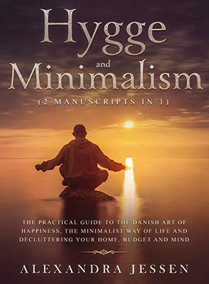 Hygge And Minimalism (2 Manuscripts In 1) The Practical Guide To The Danish Art Of Happiness, The Minimalist Way Of Life And Decluttering Your Home, ... The Minimalist Way Of Life And Declut