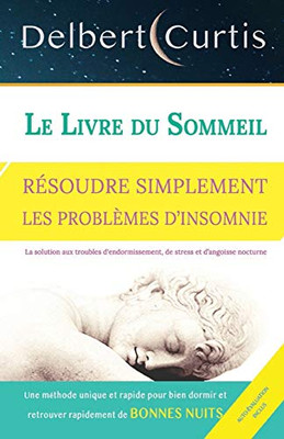 Le Livre Du Sommeil, Résoudre Simplement Les Problèmes DInsomnie: Trouvez Une Solution Aux Troubles D'Endormissement, De Stress Et DAngoisse ... Et Rapide Pour Bien Dormir (French Edition)