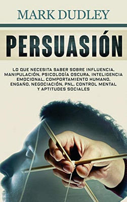 Persuasión: Lo Que Necesita Saber Sobre Influencia, Manipulación, Psicología Oscura, Inteligencia Emocional, Comportamiento Humano, Engaño, ... Mental Y Aptitudes Sociales (Spanish Edition)