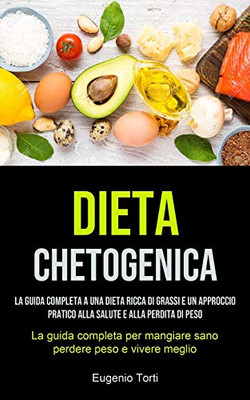 Dieta Chetogenica: La Guida Completa A Una Dieta Ricca Di Grassi E Un Approccio Pratico Alla Salute E Alla Perdita Di Peso (La Guida Completa Per ... Peso E Vivere Meglio) (Italian Edition)