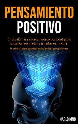 Pensamiento Positivo: Una Guía Para El Crecimiento Personal Para Alcanzar Sus Metas Y Triunfar En La Vida (Las 5 Mejores Cosas Del Pensamiento ... Y Psicología De La Vida) (Spanish Edition)