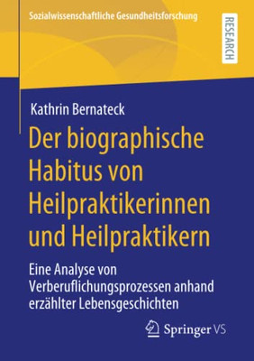 Der Biographische Habitus Von Heilpraktikerinnen Und Heilpraktikern: Eine Analyse Von Verberuflichungsprozessen Anhand Erzählter Lebensgeschichten ... Gesundheitsforschung) (German Edition)