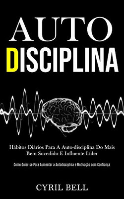 Auto-Disciplina: Hábitos Diários Para A Auto-Disciplina Do Mais Bem Sucedido E Influente Líder (Como Guiar-Se Para Aumentar A Autodisciplina E Motivação Com Confiança) (Portuguese Edition)