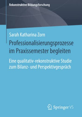 Professionalisierungsprozesse Im Praxissemester Begleiten: Eine Qualitativ-Rekonstruktive Studie Zum Bilanz- Und Perspektivgespräch (Rekonstruktive Bildungsforschung, 29) (German Edition)