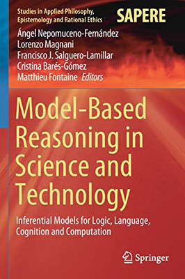 Model-Based Reasoning In Science And Technology: Inferential Models For Logic, Language, Cognition And Computation (Studies In Applied Philosophy, Epistemology And Rational Ethics, 49)