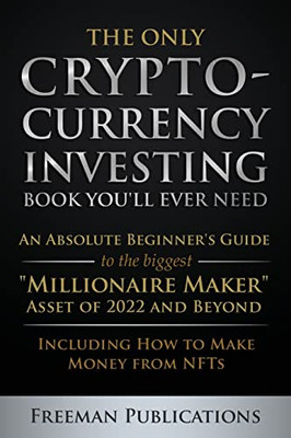 The Only Cryptocurrency Investing Book You'Ll Ever Need: An Absolute Beginner'S Guide To The Biggest Millionaire Maker Asset Of 2022 And Beyond - Including How To Make Money From Nfts
