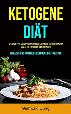 Ketogene Diät: Der Komplette Schritt Für Schritt Einfachste Und Kostengünstigste Ansatz Für Einen Keto-Diät-Lebensstil (Einfache Und Köstliche Ketogene Diät-Rezepte) (German Edition)