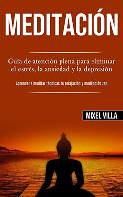 Meditación: Guía De Atención Plena Para Eliminar El Estrés, La Ansiedad Y La Depresión (Aprender A Meditar Técnicas De Relajación Y Meditación Zen) (Spanish Edition) - 9781989853764