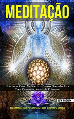 Meditação: Guia Sobre Como Meditar Para Pessoas Ocupadas Para Curar Depressão, Ansiedade E Estresse (Como Meditar Guia Para Iniciantes Para Aumentar A Energia) (Portuguese Edition)
