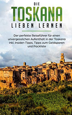 Die Toskana Lieben Lernen: Der Perfekte Reiseführer Für Einen Unvergesslichen Aufenthalt In Der Toskana Inkl. Insider-Tipps, Tipps Zum Geldsparen Und Packliste (German Edition)