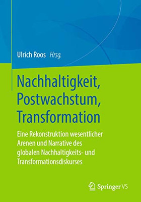 Nachhaltigkeit, Postwachstum, Transformation: Eine Rekonstruktion Wesentlicher Arenen Und Narrative Des Globalen Nachhaltigkeits- Und Transformationsdiskurses (German Edition)