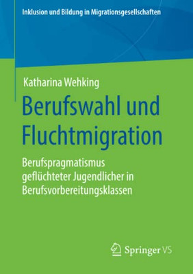 Berufswahl Und Fluchtmigration: Berufspragmatismus Geflüchteter Jugendlicher In Berufsvorbereitungsklassen (Inklusion Und Bildung In Migrationsgesellschaften) (German Edition)