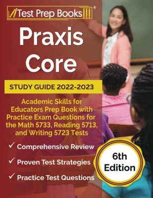 Praxis Core Study Guide 2022-2023: Academic Skills For Educators Prep Book With Practice Exam Questions For The Math 5733, Reading 5713, And Writing 5723 Tests: [6Th Edition]