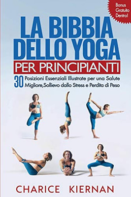 La Bibbia Dello Yoga Per Principianti: 30 Posizioni Essenziali Illustrate Per Una Salute Migliore, Sollievo Dallo Stress E Perdita Di Peso (Italian Edition) - 9781952772771