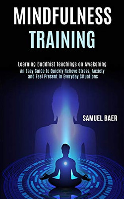 Mindfulness Training: An Easy Guide To Quickly Relieve Stress, Anxiety And Feel Present In Everyday Situations (Learning Buddhist Teachings On Awakening) (Spanish Edition)