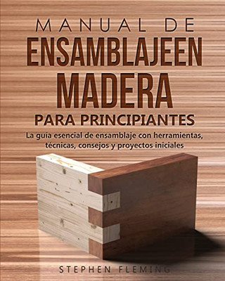 Manual De Ensamblajeen Madera Para Principiantes: La Guía Esencial De Ensamblaje Con Herramientas, Técnicas, Consejos Y Proyectos Iniciales (Diy Spanish) (Spanish Edition)